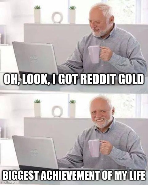 reddit fame is pain | OH, LOOK, I GOT REDDIT GOLD; BIGGEST ACHIEVEMENT OF MY LIFE | image tagged in memes,hide the pain harold | made w/ Imgflip meme maker