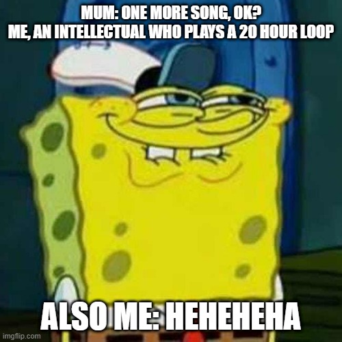 heeeeeeeeeeeeeeeeeeeheeeeeeeeeheeeeeeeeeeeee | MUM: ONE MORE SONG, OK?
ME, AN INTELLECTUAL WHO PLAYS A 20 HOUR LOOP; ALSO ME: HEHEHEHA | image tagged in hehehe | made w/ Imgflip meme maker