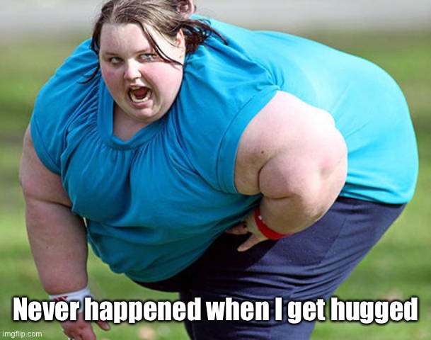 Fat Woman | Never happened when I get hugged | image tagged in fat woman | made w/ Imgflip meme maker