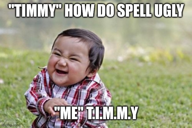 This is what Pure evil looks like | "TIMMY" HOW DO SPELL UGLY; "ME" T.I.M.M.Y | image tagged in memes,evil toddler | made w/ Imgflip meme maker