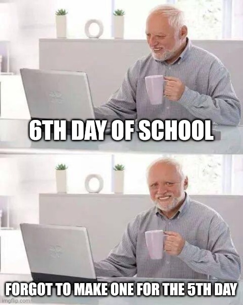 Hide the Pain Harold | 6TH DAY OF SCHOOL; FORGOT TO MAKE ONE FOR THE 5TH DAY | image tagged in memes,hide the pain harold | made w/ Imgflip meme maker