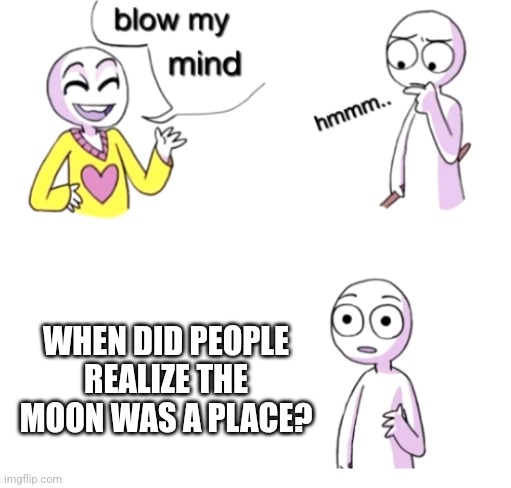 Lunar Location | WHEN DID PEOPLE REALIZE THE MOON WAS A PLACE? | image tagged in blow my mind,moon,what is this place,mind blown,astronomy,history | made w/ Imgflip meme maker