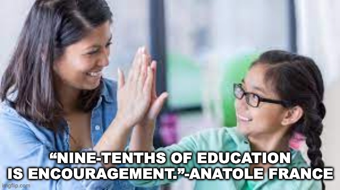 “NINE-TENTHS OF EDUCATION IS ENCOURAGEMENT.”-ANATOLE FRANCE | image tagged in teacher | made w/ Imgflip meme maker