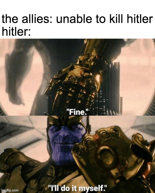 Fine I'll do it myself | the allies: unable to kill hitler
hitler: | image tagged in fine i'll do it myself | made w/ Imgflip meme maker