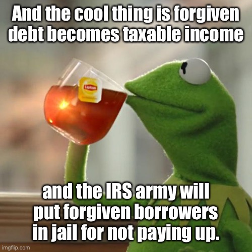But That's None Of My Business Meme | And the cool thing is forgiven debt becomes taxable income and the IRS army will put forgiven borrowers in jail for not paying up. | image tagged in memes,but that's none of my business,kermit the frog | made w/ Imgflip meme maker