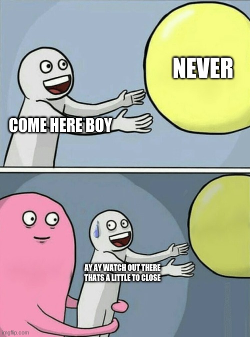 Running Away Balloon | NEVER; COME HERE BOY; AY AY WATCH OUT THERE THATS A LITTLE TO CLOSE | image tagged in memes,running away balloon | made w/ Imgflip meme maker