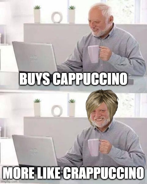 Karens these days | BUYS CAPPUCCINO; MORE LIKE CRAPPUCCINO | image tagged in memes,hide the pain harold,karen | made w/ Imgflip meme maker