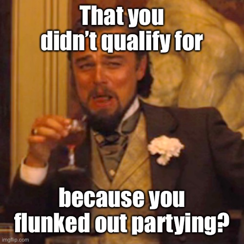 Laughing Leo Meme | That you didn’t qualify for because you flunked out partying? | image tagged in memes,laughing leo | made w/ Imgflip meme maker