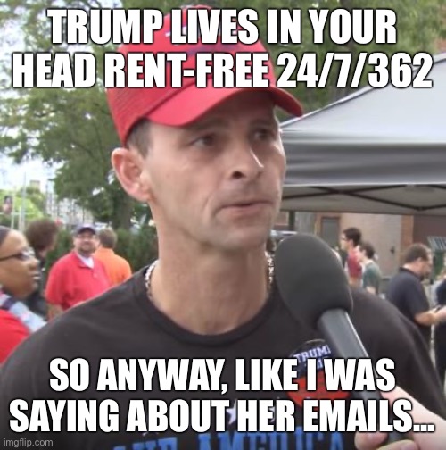 Trump supporter | TRUMP LIVES IN YOUR HEAD RENT-FREE 24/7/362; SO ANYWAY, LIKE I WAS SAYING ABOUT HER EMAILS... | image tagged in trump supporter | made w/ Imgflip meme maker