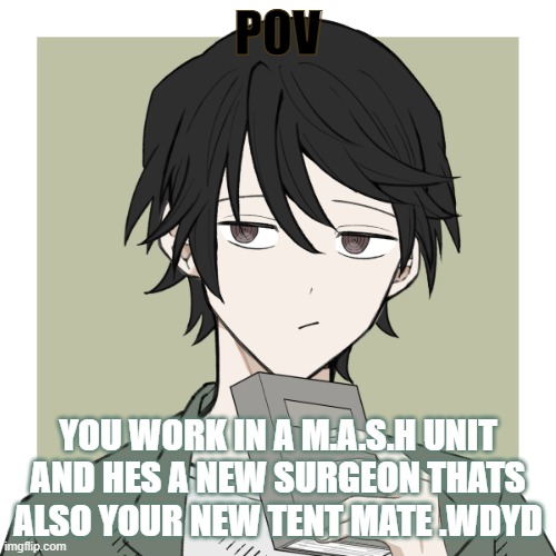 POV; YOU WORK IN A M.A.S.H UNIT AND HES A NEW SURGEON THATS ALSO YOUR NEW TENT MATE .WDYD | made w/ Imgflip meme maker