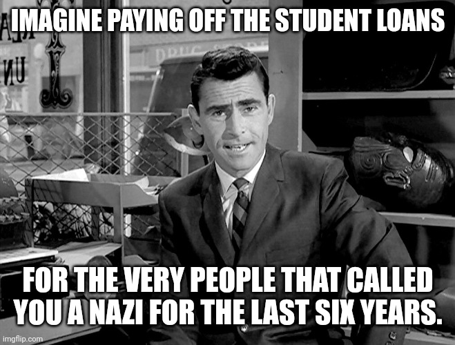 No need to imagine anymore. | IMAGINE PAYING OFF THE STUDENT LOANS; FOR THE VERY PEOPLE THAT CALLED YOU A NAZI FOR THE LAST SIX YEARS. | image tagged in rode serling imagine if you will 2 | made w/ Imgflip meme maker