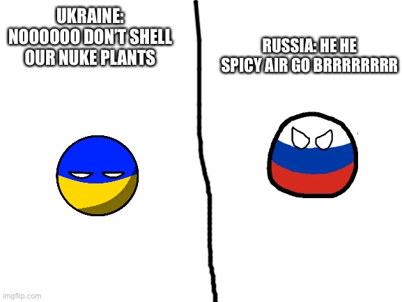Hehe spicy air go BRRRRRRRRRRR |  RUSSIA: HE HE SPICY AIR GO BRRRRRRRR; UKRAINE: NOOOOOO DON’T SHELL OUR NUKE PLANTS | image tagged in ukraine,russia,nuclear power | made w/ Imgflip meme maker