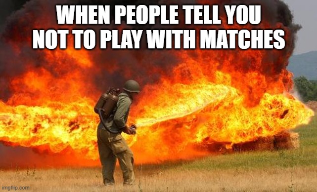 Nope flamethrower | WHEN PEOPLE TELL YOU NOT TO PLAY WITH MATCHES | image tagged in nope flamethrower | made w/ Imgflip meme maker