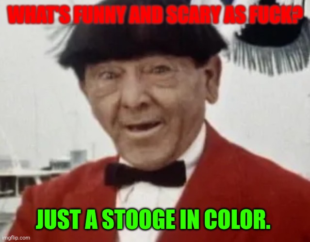 The extremely traumatizing meme I've made | WHAT'S FUNNY AND SCARY AS FUCK? JUST A STOOGE IN COLOR. | image tagged in colored moe,three stooges | made w/ Imgflip meme maker