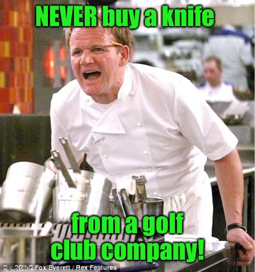 Chef Gordon Ramsay Meme | NEVER buy a knife from a golf club company! | image tagged in memes,chef gordon ramsay | made w/ Imgflip meme maker