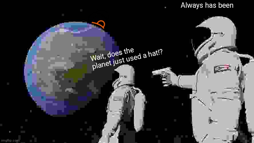 Always Has Been | Always has been; Wait, does the planet just used a hat!? | image tagged in memes,always has been | made w/ Imgflip meme maker