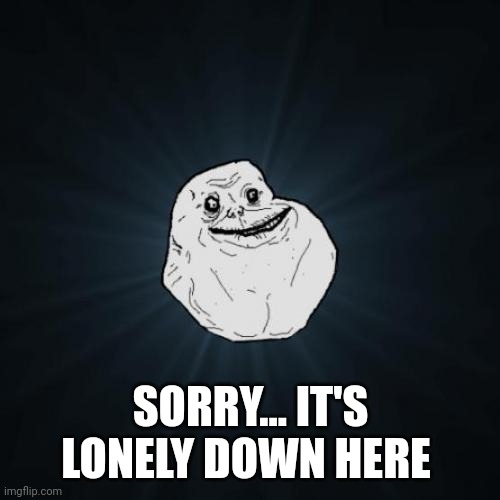 SORRY... IT'S LONELY DOWN HERE | image tagged in memes,forever alone | made w/ Imgflip meme maker