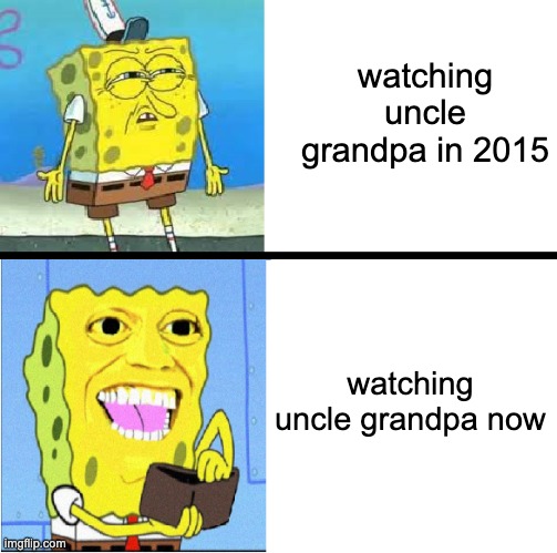 all because it stayed | watching uncle grandpa in 2015; watching uncle grandpa now | image tagged in spongebob money meme | made w/ Imgflip meme maker