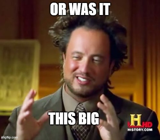 Ancient Aliens Meme | OR WAS IT THIS BIG | image tagged in memes,ancient aliens | made w/ Imgflip meme maker