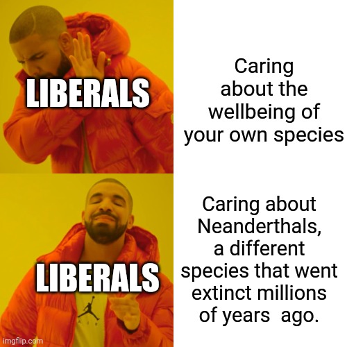 Liberals and their Neandetthal hypocrasy: | Caring about the wellbeing of your own species; LIBERALS; Caring about Neanderthals, a different species that went extinct millions of years  ago. LIBERALS | image tagged in memes,drake hotline bling,stupid liberals | made w/ Imgflip meme maker