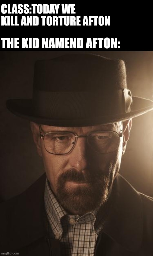 Walter White | CLASS:TODAY WE KILL AND TORTURE AFTON; THE KID NAMEND AFTON: | image tagged in walter white | made w/ Imgflip meme maker