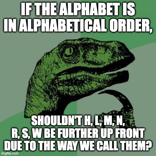 wrong alphabet? | IF THE ALPHABET IS IN ALPHABETICAL ORDER, SHOULDN'T H, L, M, N, R, S, W BE FURTHER UP FRONT DUE TO THE WAY WE CALL THEM? | image tagged in memes,philosoraptor | made w/ Imgflip meme maker