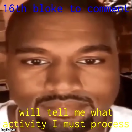 kanye staring at you | 16th bloke to comment; will tell me what activity I must process | made w/ Imgflip meme maker