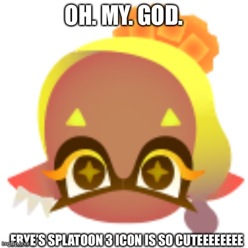 AHHHHHHHHHH | OH. MY. GOD. FRYE’S SPLATOON 3 ICON IS SO CUTEEEEEEEE | made w/ Imgflip meme maker