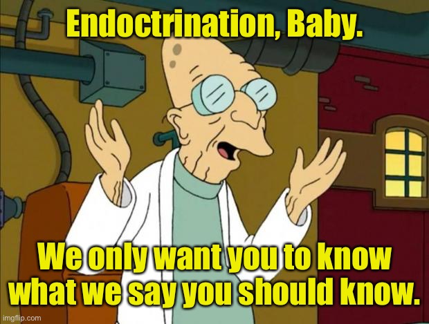 Professor Farnsworth Good News Everyone | Endoctrination, Baby. We only want you to know what we say you should know. | image tagged in professor farnsworth good news everyone | made w/ Imgflip meme maker