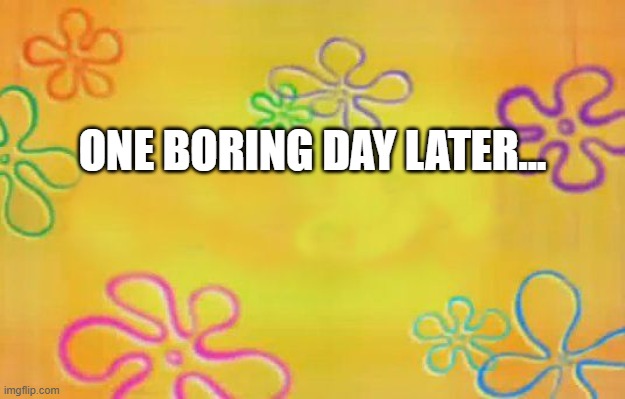One Boring Day Later.... | ONE BORING DAY LATER... | image tagged in spongebob time card background | made w/ Imgflip meme maker