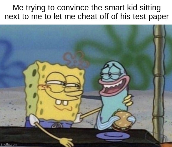 Anyone Else Relate? | Me trying to convince the smart kid sitting next to me to let me cheat off of his test paper | image tagged in memes,spongebob | made w/ Imgflip meme maker