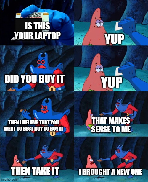 Patrick's laptop | IS THIS YOUR LAPTOP; YUP; DID YOU BUY IT; YUP; THEN I BELIEVE THAT YOU WENT TO BEST BUY TO BUY IT; THAT MAKES SENSE TO ME; I BROUGHT A NEW ONE; THEN TAKE IT | image tagged in patrick's wallet | made w/ Imgflip meme maker