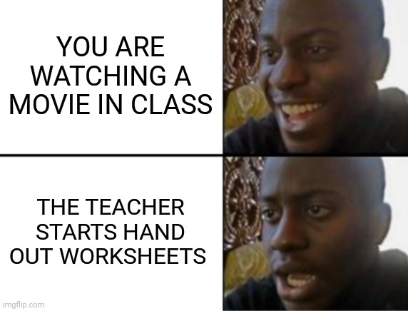 It happened | YOU ARE WATCHING A MOVIE IN CLASS; THE TEACHER STARTS HAND OUT WORKSHEETS | image tagged in oh yeah oh no | made w/ Imgflip meme maker