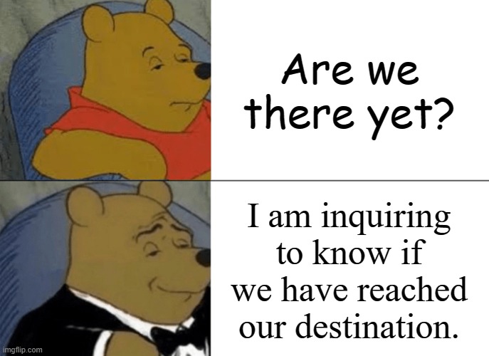 'Are We There Yet' but fancier | Are we there yet? I am inquiring to know if we have reached our destination. | image tagged in memes,tuxedo winnie the pooh | made w/ Imgflip meme maker