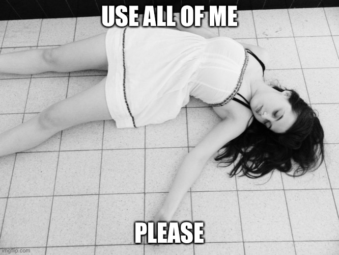 Use the dead | USE ALL OF ME; PLEASE | image tagged in dead woman,dead,useless | made w/ Imgflip meme maker