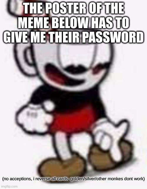 Come on... | THE POSTER OF THE MEME BELOW HAS TO GIVE ME THEIR PASSWORD; (no acceptions, i reverse all cards, golden/silver/other monkes dont work) | image tagged in memes,funny,cuphead,password,heheheha,troll | made w/ Imgflip meme maker