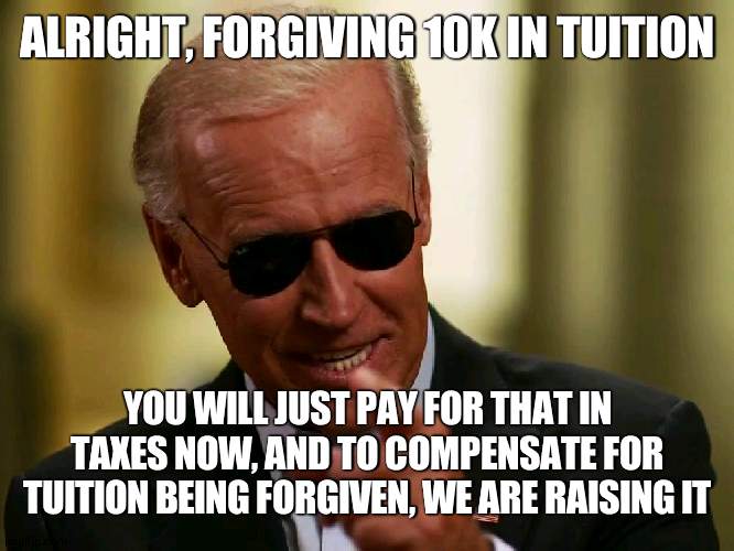 The "gift" that takes more than it gives | ALRIGHT, FORGIVING 10K IN TUITION; YOU WILL JUST PAY FOR THAT IN TAXES NOW, AND TO COMPENSATE FOR TUITION BEING FORGIVEN, WE ARE RAISING IT | image tagged in cool joe biden,college | made w/ Imgflip meme maker