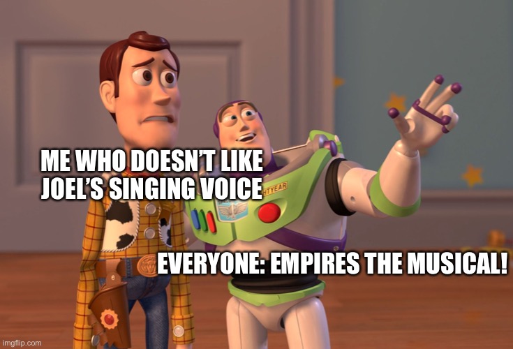 I used the template for something different | ME WHO DOESN’T LIKE JOEL’S SINGING VOICE; EVERYONE: EMPIRES THE MUSICAL! | image tagged in memes,x x everywhere | made w/ Imgflip meme maker