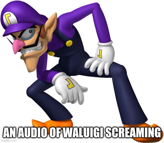 WAAAAAAAAAAAAAAAAAAAAAAAAAAAAAAAAAAAAAAAAAAAAAAAAAAAAAAAAAAAAAAAAAAAAAAAA | AN AUDIO OF WALUIGI SCREAMING | image tagged in waluigi | made w/ Imgflip meme maker