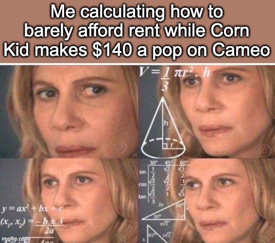 Math lady/Confused lady | Me calculating how to barely afford rent while Corn Kid makes $140 a pop on Cameo | image tagged in math lady/confused lady | made w/ Imgflip meme maker