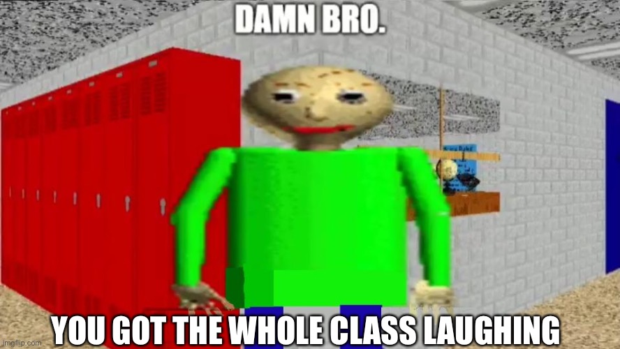 Baldi staring  into your soul | YOU GOT THE WHOLE CLASS LAUGHING | image tagged in damn bro baldi / balder | made w/ Imgflip meme maker