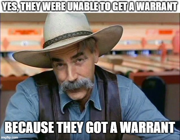 Sam Elliott special kind of stupid | YES, THEY WERE UNABLE TO GET A WARRANT BECAUSE THEY GOT A WARRANT | image tagged in sam elliott special kind of stupid | made w/ Imgflip meme maker