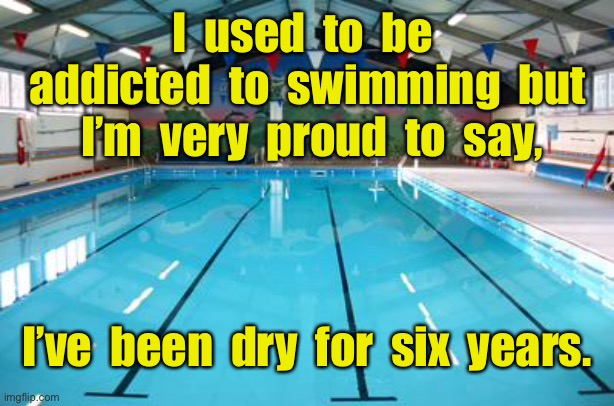 Swimming | I  used  to  be  addicted  to  swimming  but  I’m  very  proud  to  say, I’ve  been  dry  for  six  years. | image tagged in swimming pool,addicted,proud,been dry,six years,dark humour | made w/ Imgflip meme maker