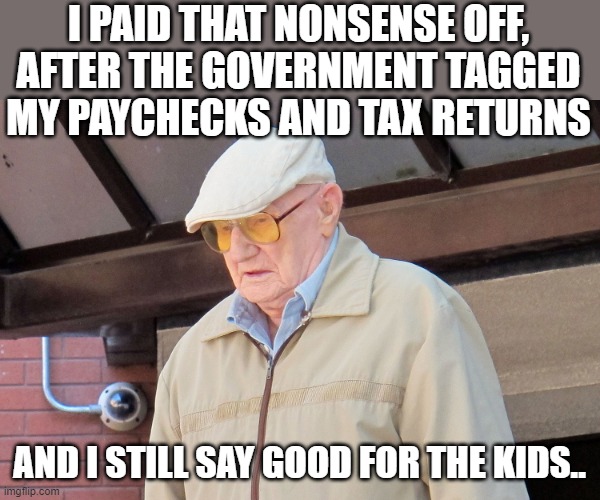 Old Man | I PAID THAT NONSENSE OFF, AFTER THE GOVERNMENT TAGGED MY PAYCHECKS AND TAX RETURNS AND I STILL SAY GOOD FOR THE KIDS.. | image tagged in old man | made w/ Imgflip meme maker