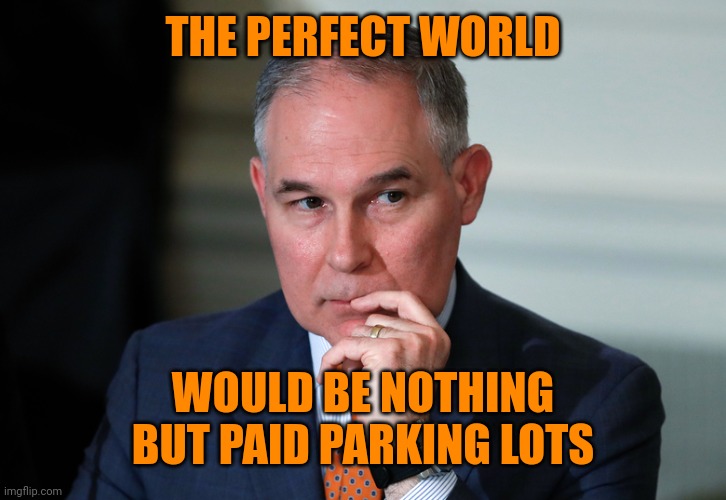 scott pruitt | THE PERFECT WORLD WOULD BE NOTHING BUT PAID PARKING LOTS | image tagged in scott pruitt | made w/ Imgflip meme maker