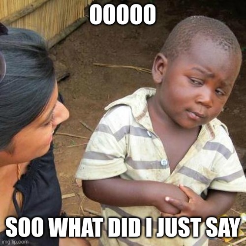 Third World Skeptical Kid Meme | OOOOO SOO WHAT DID I JUST SAY | image tagged in memes,third world skeptical kid | made w/ Imgflip meme maker