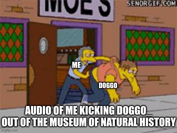GET OUT OF THE MUSEUM | ME; DOGGO_; AUDIO OF ME KICKING DOGGO_ OUT OF THE MUSEUM OF NATURAL HISTORY | image tagged in kicked out of moes | made w/ Imgflip meme maker