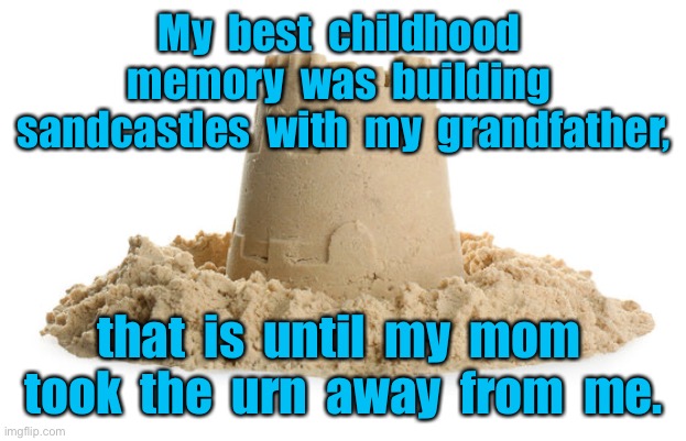 Childhood memory | My  best  childhood  memory  was  building  sandcastles  with  my  grandfather, that  is  until  my  mom  took  the  urn  away  from  me. | image tagged in sand castle,building,grandfather,my mon took,urn away | made w/ Imgflip meme maker