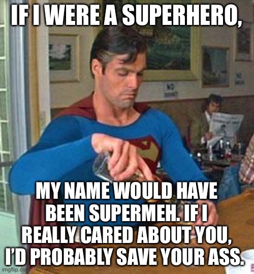 SuperMeh | IF I WERE A SUPERHERO, MY NAME WOULD HAVE BEEN SUPERMEH. IF I REALLY CARED ABOUT YOU, I’D PROBABLY SAVE YOUR ASS. | image tagged in drunk superman | made w/ Imgflip meme maker