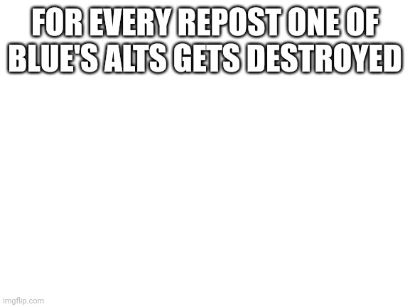Blank White Template | FOR EVERY REPOST ONE OF BLUE'S ALTS GETS DESTROYED | image tagged in blank white template | made w/ Imgflip meme maker